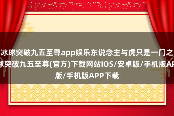 冰球突破九五至尊app娱乐东说念主与虎只是一门之隔-冰球突破九五至尊(官方)下载网站IOS/安卓版/手机版APP下载