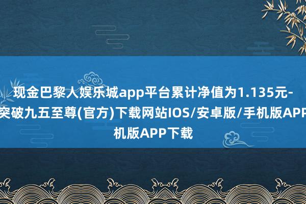 现金巴黎人娱乐城app平台累计净值为1.135元-冰球突破九五至尊(官方)下载网站IOS/安卓版/手机版APP下载