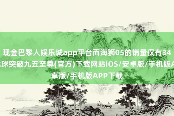 现金巴黎人娱乐城app平台而海狮05的销量仅有3452辆-冰球突破九五至尊(官方)下载网站IOS/安卓版/手机版APP下载