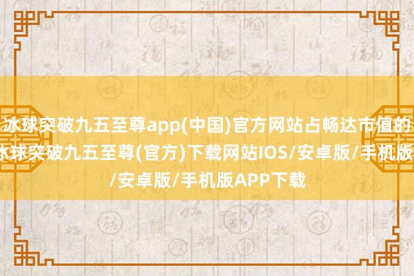 冰球突破九五至尊app(中国)官方网站占畅达市值的2.63%-冰球突破九五至尊(官方)下载网站IOS/安卓版/手机版APP下载