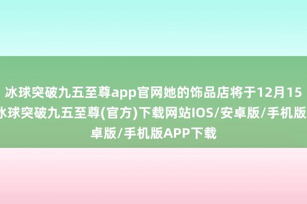 冰球突破九五至尊app官网她的饰品店将于12月15日开张-冰球突破九五至尊(官方)下载网站IOS/安卓版/手机版APP下载