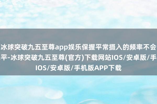 冰球突破九五至尊app娱乐保握平常摄入的频率不会影响胆固醇水平-冰球突破九五至尊(官方)下载网站IOS/安卓版/手机版APP下载