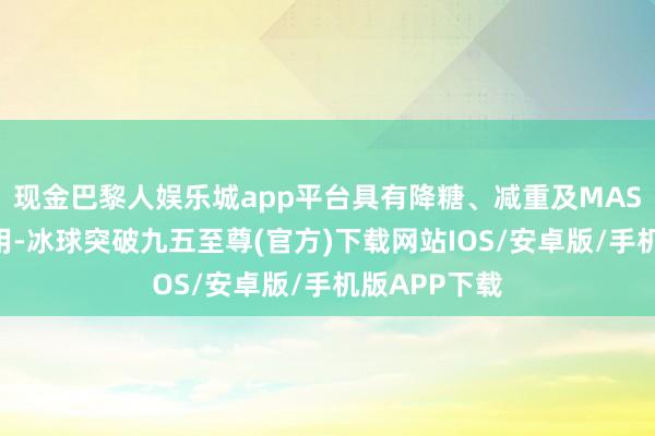 现金巴黎人娱乐城app平台具有降糖、减重及MASH改善的作用-冰球突破九五至尊(官方)下载网站IOS/安卓版/手机版APP下载