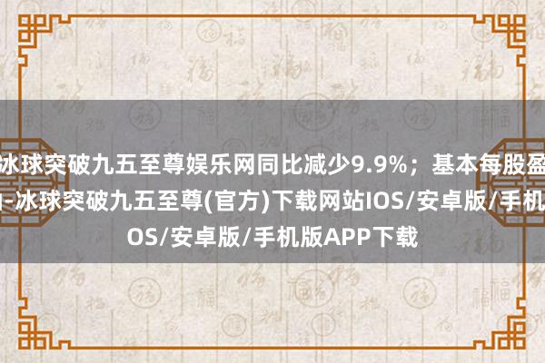 冰球突破九五至尊娱乐网同比减少9.9%；基本每股盈利1.34港仙-冰球突破九五至尊(官方)下载网站IOS/安卓版/手机版APP下载