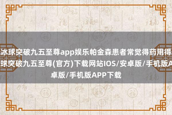 冰球突破九五至尊app娱乐帕金森患者常觉得药用得越多-冰球突破九五至尊(官方)下载网站IOS/安卓版/手机版APP下载