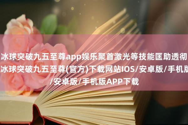 冰球突破九五至尊app娱乐聚首激光等技能匡助透彻排除瘘管-冰球突破九五至尊(官方)下载网站IOS/安卓版/手机版APP下载