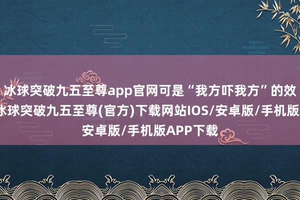 冰球突破九五至尊app官网可是“我方吓我方”的效法挑战-冰球突破九五至尊(官方)下载网站IOS/安卓版/手机版APP下载