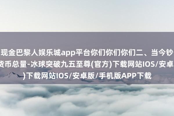 现金巴黎人娱乐城app平台你们你们你们二、当今钞票的价钱下落的是货币总量-冰球突破九五至尊(官方)下载网站IOS/安卓版/手机版APP下载