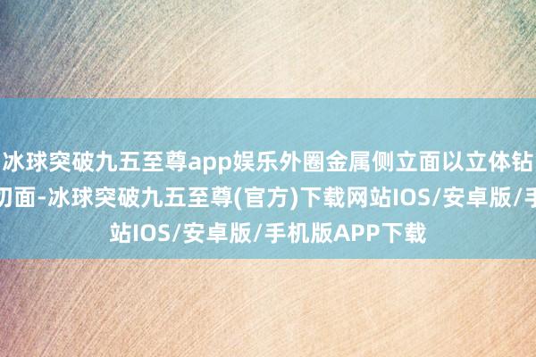 冰球突破九五至尊app娱乐外圈金属侧立面以立体钻切工艺打磨出切面-冰球突破九五至尊(官方)下载网站IOS/安卓版/手机版APP下载