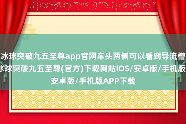 冰球突破九五至尊app官网车头两侧可以看到导流槽的盘算-冰球突破九五至尊(官方)下载网站IOS/安卓版/手机版APP下载