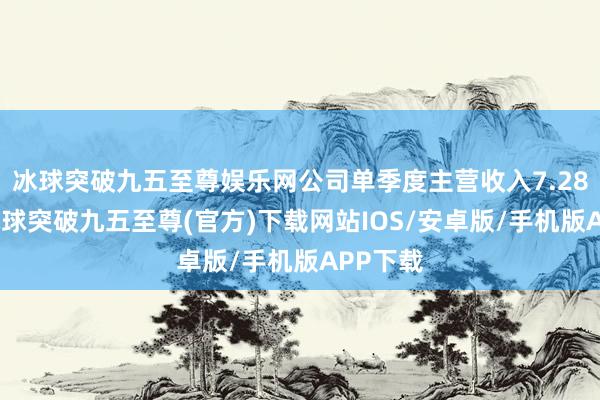 冰球突破九五至尊娱乐网公司单季度主营收入7.28亿元-冰球突破九五至尊(官方)下载网站IOS/安卓版/手机版APP下载