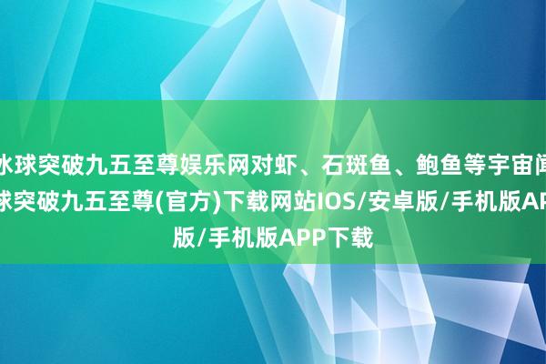 冰球突破九五至尊娱乐网对虾、石斑鱼、鲍鱼等宇宙闻名-冰球突破九五至尊(官方)下载网站IOS/安卓版/手机版APP下载