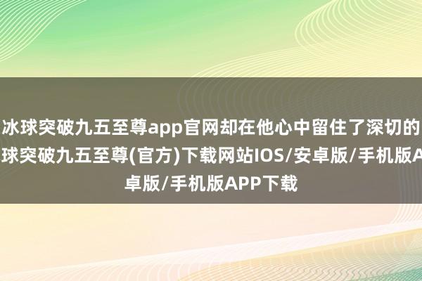 冰球突破九五至尊app官网却在他心中留住了深切的印章-冰球突破九五至尊(官方)下载网站IOS/安卓版/手机版APP下载