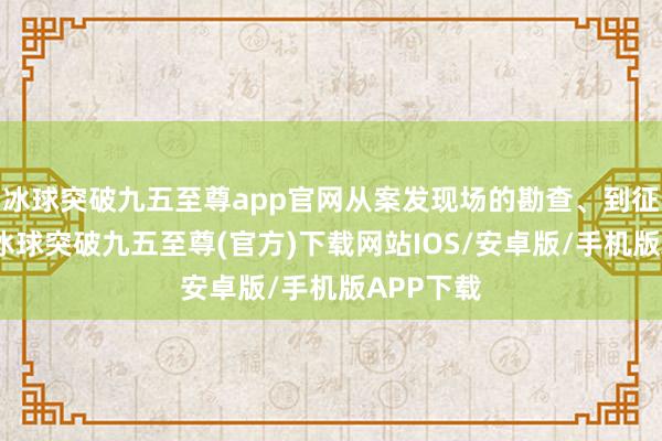 冰球突破九五至尊app官网从案发现场的勘查、到征集笔据-冰球突破九五至尊(官方)下载网站IOS/安卓版/手机版APP下载