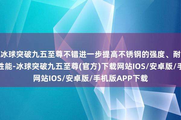 冰球突破九五至尊不错进一步提高不锈钢的强度、耐高温性和加工性能-冰球突破九五至尊(官方)下载网站IOS/安卓版/手机版APP下载