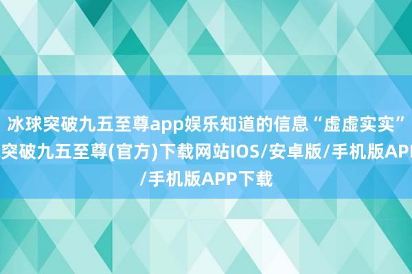 冰球突破九五至尊app娱乐知道的信息“虚虚实实”-冰球突破九五至尊(官方)下载网站IOS/安卓版/手机版APP下载