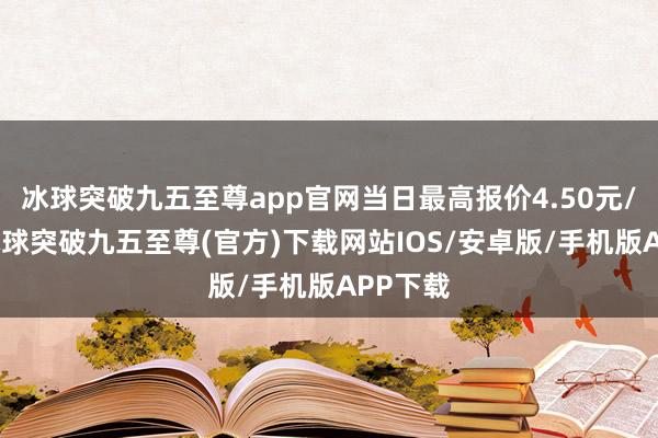 冰球突破九五至尊app官网当日最高报价4.50元/公斤-冰球突破九五至尊(官方)下载网站IOS/安卓版/手机版APP下载