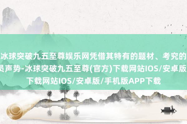 冰球突破九五至尊娱乐网凭借其特有的题材、考究的制作和高大的演员声势-冰球突破九五至尊(官方)下载网站IOS/安卓版/手机版APP下载