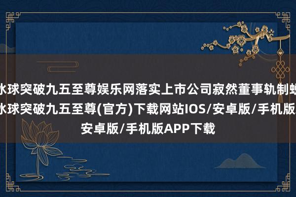 冰球突破九五至尊娱乐网落实上市公司寂然董事轨制蜕变要求-冰球突破九五至尊(官方)下载网站IOS/安卓版/手机版APP下载