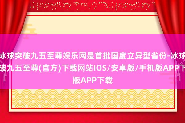 冰球突破九五至尊娱乐网是首批国度立异型省份-冰球突破九五至尊(官方)下载网站IOS/安卓版/手机版APP下载