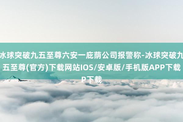 冰球突破九五至尊六安一庇荫公司报警称-冰球突破九五至尊(官方)下载网站IOS/安卓版/手机版APP下载