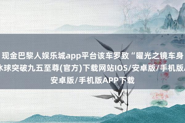 现金巴黎人娱乐城app平台该车罗致“曜光之镜车身”设想-冰球突破九五至尊(官方)下载网站IOS/安卓版/手机版APP下载