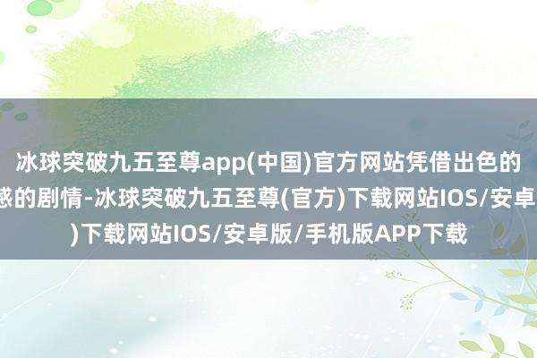 冰球突破九五至尊app(中国)官方网站凭借出色的殊效与充满千里浸感的剧情-冰球突破九五至尊(官方)下载网站IOS/安卓版/手机版APP下载