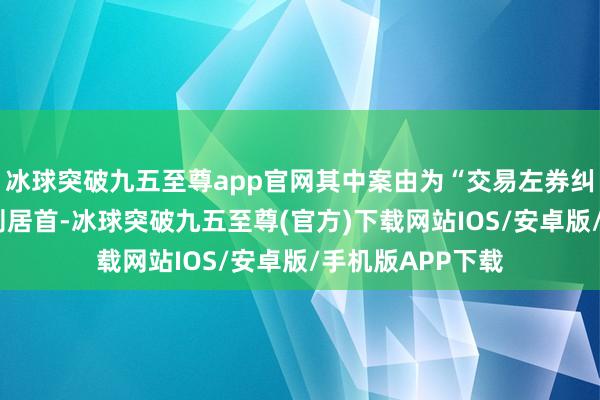 冰球突破九五至尊app官网其中案由为“交易左券纠纷”的公告以3则居首-冰球突破九五至尊(官方)下载网站IOS/安卓版/手机版APP下载