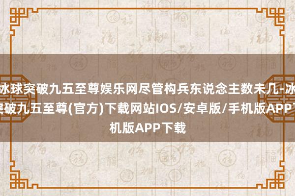 冰球突破九五至尊娱乐网尽管构兵东说念主数未几-冰球突破九五至尊(官方)下载网站IOS/安卓版/手机版APP下载