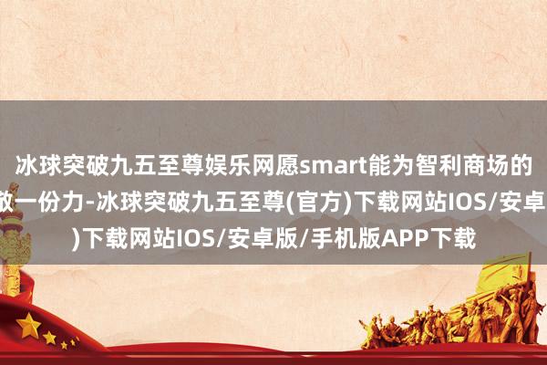 冰球突破九五至尊娱乐网愿smart能为智利商场的电动智能化发展孝敬一份力-冰球突破九五至尊(官方)下载网站IOS/安卓版/手机版APP下载