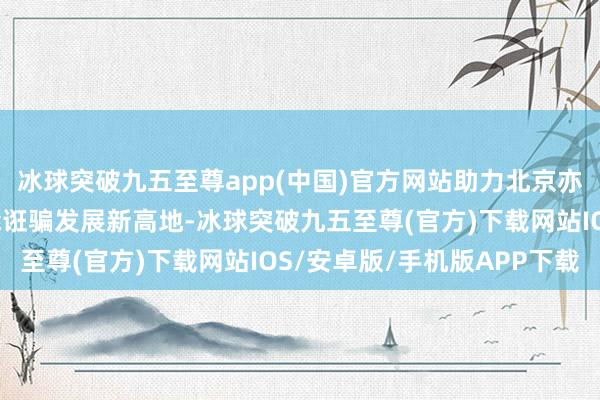 冰球突破九五至尊app(中国)官方网站助力北京亦庄打造东说念主工智能诳骗发展新高地-冰球突破九五至尊(官方)下载网站IOS/安卓版/手机版APP下载