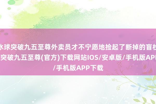 冰球突破九五至尊外卖员才不宁愿地捡起了断掉的盲杖-冰球突破九五至尊(官方)下载网站IOS/安卓版/手机版APP下载