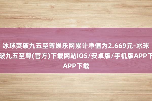 冰球突破九五至尊娱乐网累计净值为2.669元-冰球突破九五至尊(官方)下载网站IOS/安卓版/手机版APP下载