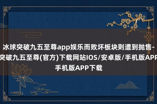 冰球突破九五至尊app娱乐而败坏板块则遭到抛售-冰球突破九五至尊(官方)下载网站IOS/安卓版/手机版APP下载