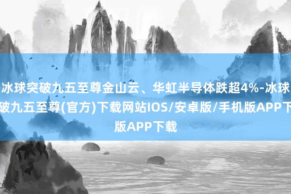 冰球突破九五至尊金山云、华虹半导体跌超4%-冰球突破九五至尊(官方)下载网站IOS/安卓版/手机版APP下载