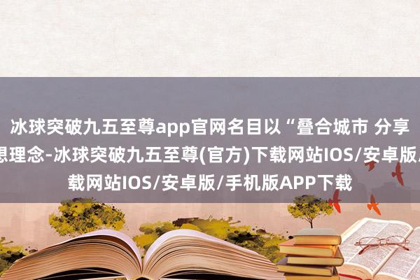 冰球突破九五至尊app官网名目以“叠合城市 分享云台”为中枢假想理念-冰球突破九五至尊(官方)下载网站IOS/安卓版/手机版APP下载