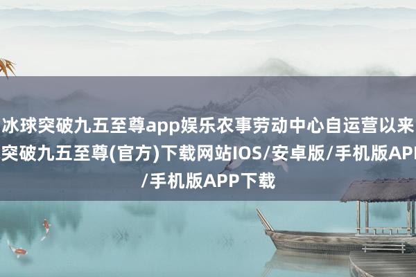 冰球突破九五至尊app娱乐农事劳动中心自运营以来-冰球突破九五至尊(官方)下载网站IOS/安卓版/手机版APP下载