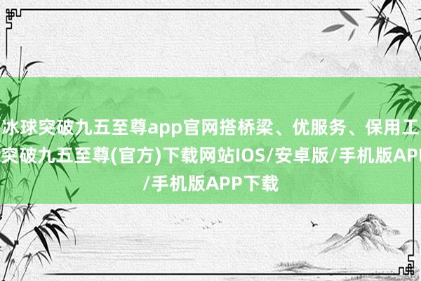 冰球突破九五至尊app官网搭桥梁、优服务、保用工-冰球突破九五至尊(官方)下载网站IOS/安卓版/手机版APP下载