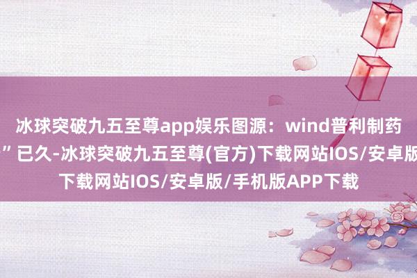 冰球突破九五至尊app娱乐图源：wind普利制药陷“财务作秀风云”已久-冰球突破九五至尊(官方)下载网站IOS/安卓版/手机版APP下载