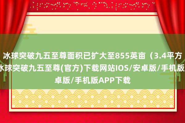 冰球突破九五至尊面积已扩大至855英亩（3.4平方公里）-冰球突破九五至尊(官方)下载网站IOS/安卓版/手机版APP下载