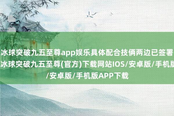 冰球突破九五至尊app娱乐具体配合技俩两边已签署守秘左券-冰球突破九五至尊(官方)下载网站IOS/安卓版/手机版APP下载