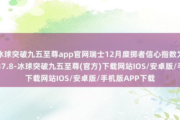 冰球突破九五至尊app官网瑞士12月糜掷者信心指数为-30.3，预期-37.8-冰球突破九五至尊(官方)下载网站IOS/安卓版/手机版APP下载