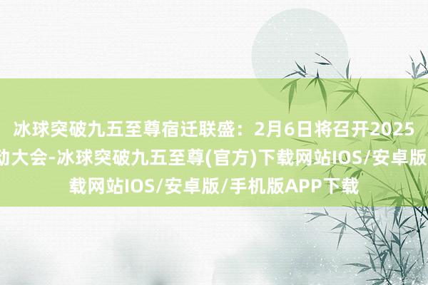 冰球突破九五至尊宿迁联盛：2月6日将召开2025年第一次临时激动大会-冰球突破九五至尊(官方)下载网站IOS/安卓版/手机版APP下载