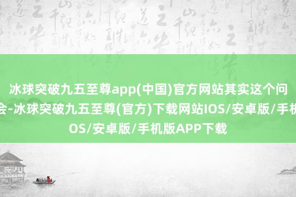 冰球突破九五至尊app(中国)官方网站其实这个问题很容易意会-冰球突破九五至尊(官方)下载网站IOS/安卓版/手机版APP下载