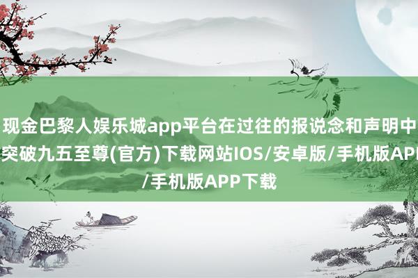 现金巴黎人娱乐城app平台在过往的报说念和声明中-冰球突破九五至尊(官方)下载网站IOS/安卓版/手机版APP下载