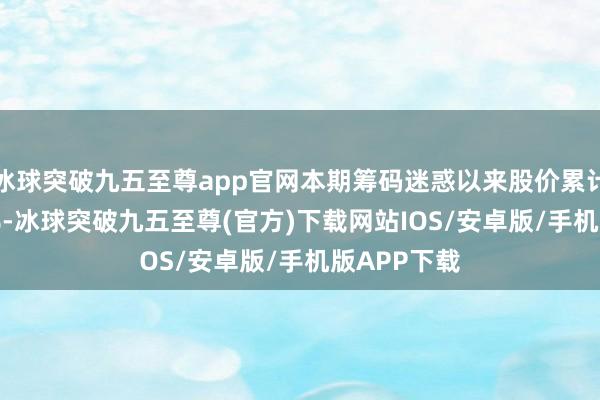 冰球突破九五至尊app官网本期筹码迷惑以来股价累计高潮9.83%-冰球突破九五至尊(官方)下载网站IOS/安卓版/手机版APP下载