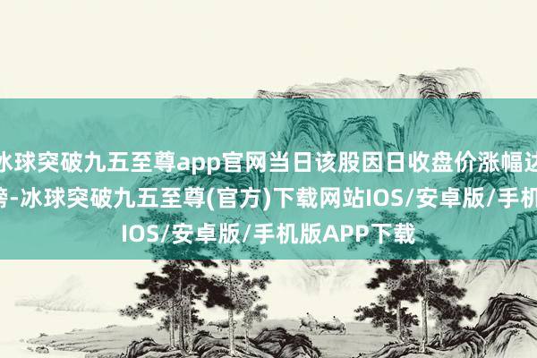 冰球突破九五至尊app官网当日该股因日收盘价涨幅达20.00%上榜-冰球突破九五至尊(官方)下载网站IOS/安卓版/手机版APP下载