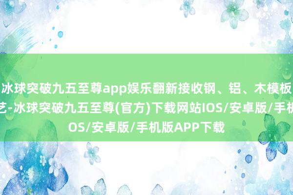 冰球突破九五至尊app娱乐翻新接收钢、铝、木模板复合讹诈工艺-冰球突破九五至尊(官方)下载网站IOS/安卓版/手机版APP下载