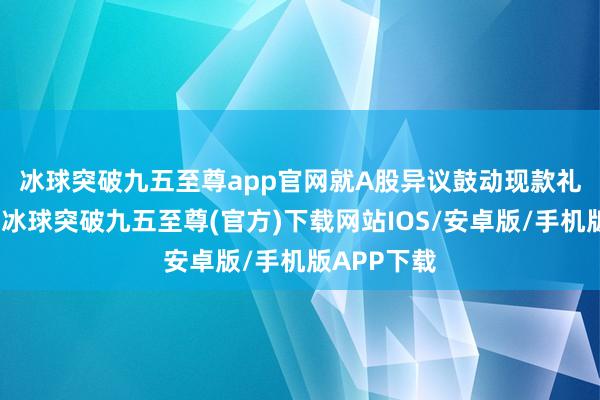 冰球突破九五至尊app官网　　就A股异议鼓动现款礼聘权而言-冰球突破九五至尊(官方)下载网站IOS/安卓版/手机版APP下载