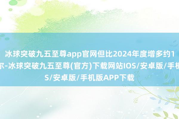 冰球突破九五至尊app官网但比2024年度增多约1万亿贝克勒尔-冰球突破九五至尊(官方)下载网站IOS/安卓版/手机版APP下载